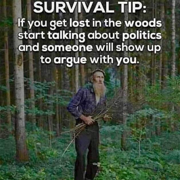 if you get lost in the woods start talking about politics - Survival Tip If you get lost in the woods start talking about politics and someone will show up to argue with you.
