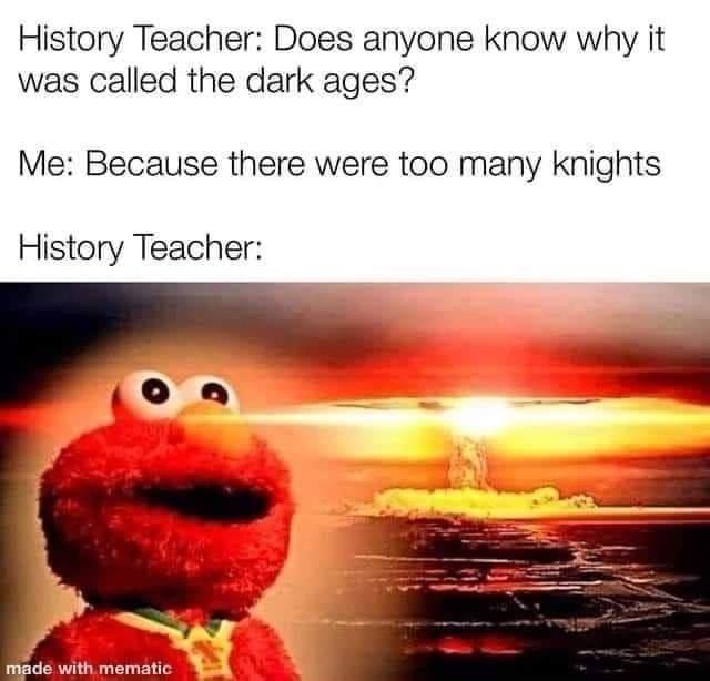 elmo explosion meme - History Teacher Does anyone know why it was called the dark ages? Me Because there were too many knights History Teacher made with mematic