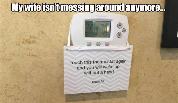 memes about thermostat - My wife isn't messing around anymore... Touch this thermostat again and you will wake up without a hand. That's All