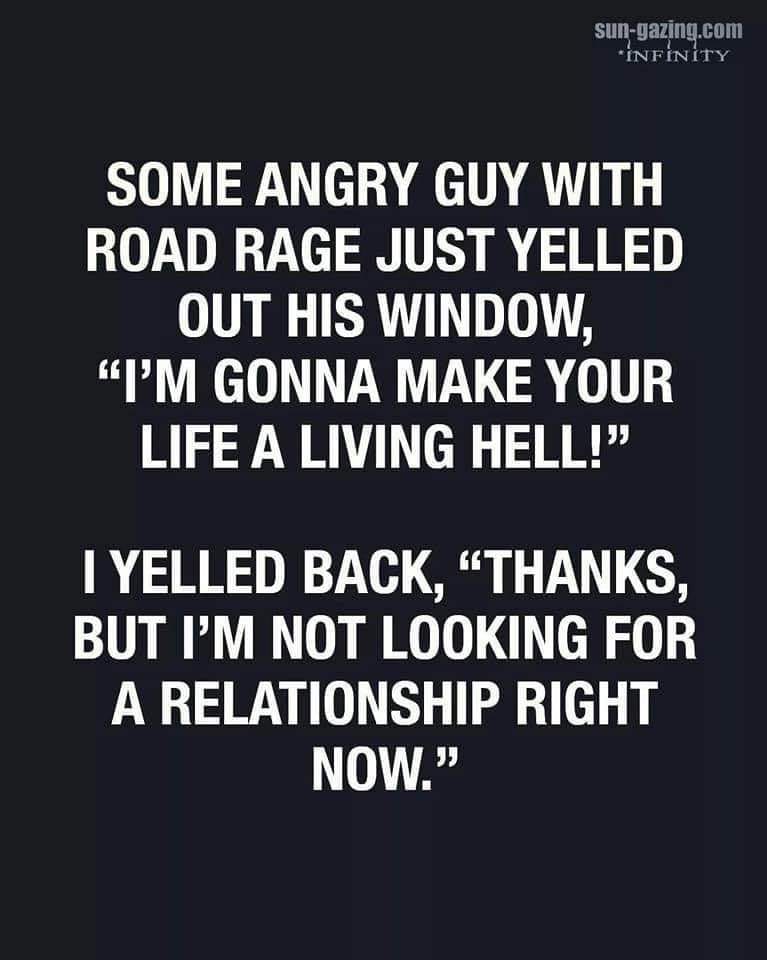 angle - sungazing.com Infinity Some Angry Guy With Road Rage Just Yelled Out His Window, "I'M Gonna Make Your Life A Living Hell! I Yelled Back, Thanks, But I'M Not Looking For A Relationship Right Now."