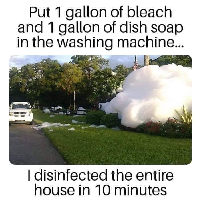 disinfect whole house meme - Put 1 gallon of bleach and 1 gallon of dish soap in the washing machine... I disinfected the entire house in 10 minutes