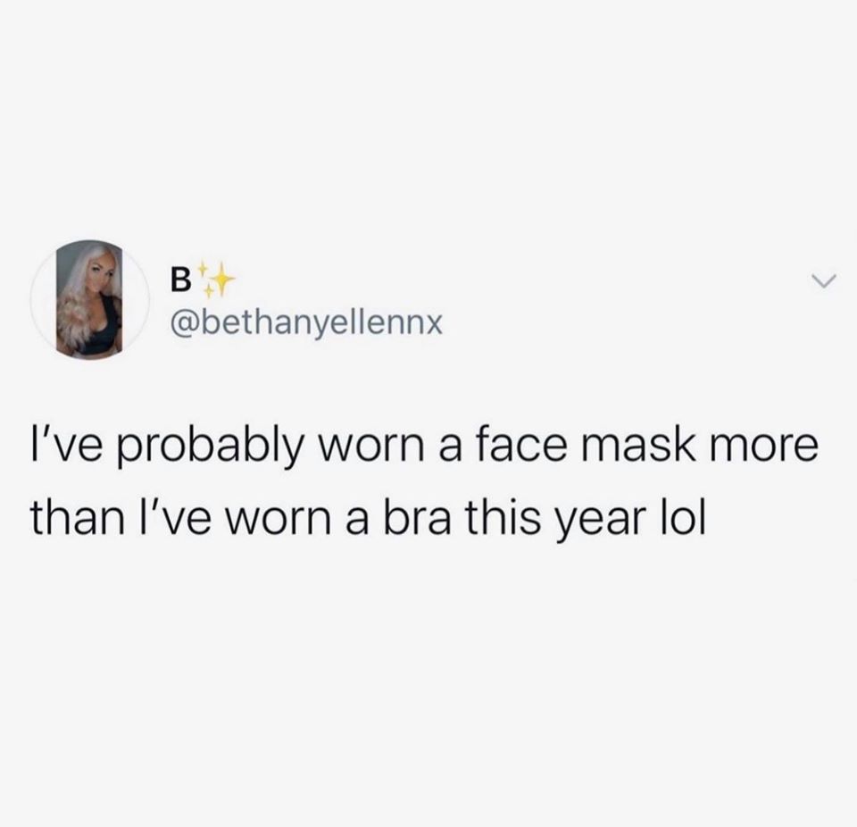 B I've probably worn a face mask more than I've worn a bra this year lol