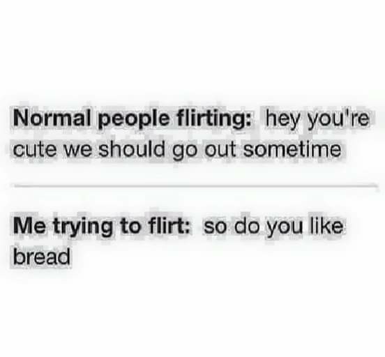 document - Normal people flirting hey you're cute we should go out sometime Me trying to flirt so do you bread