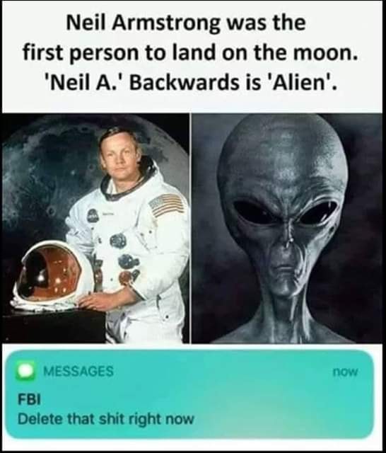 neil armstrong alien - Neil Armstrong was the first person to land on the moon. 'Neil A.' Backwards is 'Alien'. Messages now Fbi Delete that shit right now