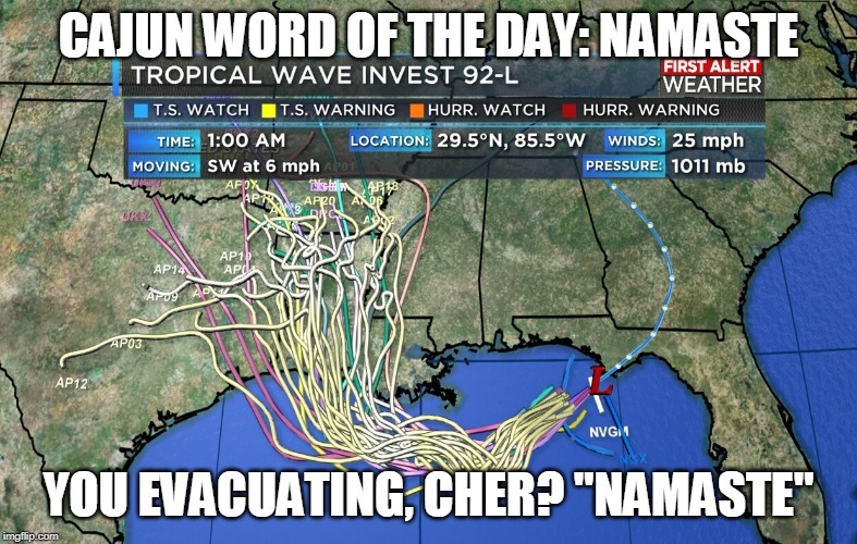 cajun word of the day namaste - Cajun Word Of The Day Namaste First Alert Tropical Wave Invest 92L Weather | T.S. Watch T.S. Warning Hurr. Watch Hurr. Warning Time Location 29.5N, 85.5W Winds 25 mph Moving Sw at 6 mph 2011 Pressure 1011 mb Afox sti Sur AP