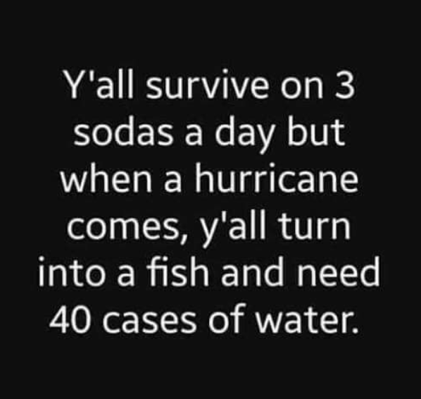 elevation requires separation quotes - Y'all survive on 3 sodas a day but when a hurricane comes, y'all turn into a fish and need 40 cases of water.