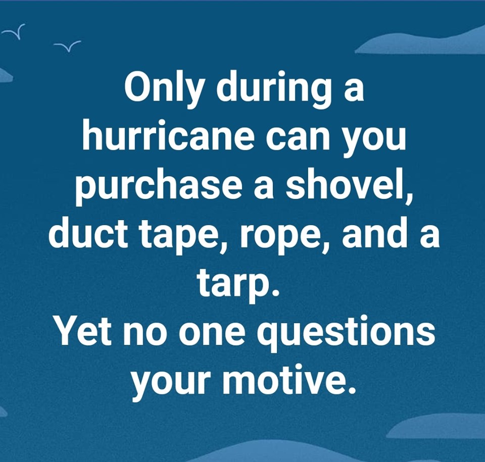 sky - Only during a hurricane can you purchase a shovel, duct tape, rope, and a tarp. Yet no one questions your motive.