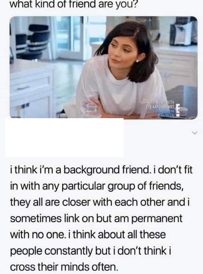 kind of friend are you meme - what kind of friend are you? The Kardashians i think i'm a background friend. i don't fit in with any particular group of friends, they all are closer with each other and i sometimes link on but am permanent with no one. i th