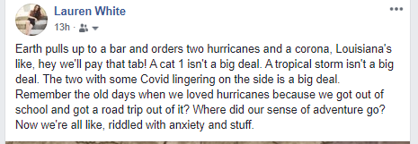 number - Lauren White 13h Earth pulls up to a bar and orders two hurricanes and a corona, Louisiana's , hey we'll pay that tab! A cat 1 isn't a big deal. A tropical storm isn't a big deal. The two with some Covid lingering on the side is a big deal. Remem