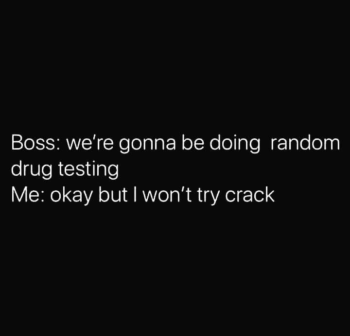 graphics - Boss we're gonna be doing random drug testing Me okay but I won't try crack