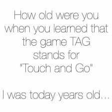 angle - How old were you when you learned that the game Tag stands for "Touch and Go" I was today years old...