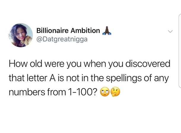 today years old - Billionaire Ambition How old were you when you discovered that letter A is not in the spellings of any numbers from 1100? 09