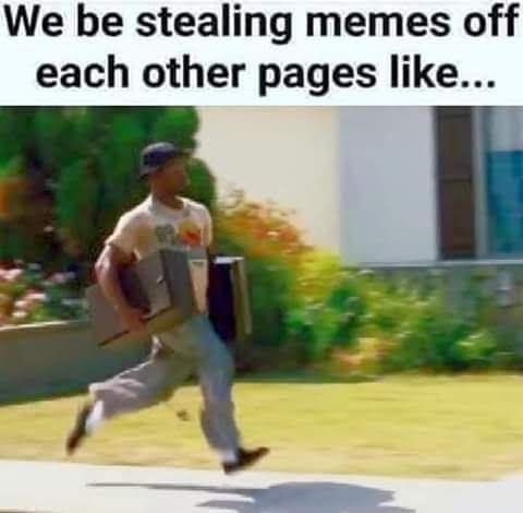 funny stealing memes - We be stealing memes off each other pages ...