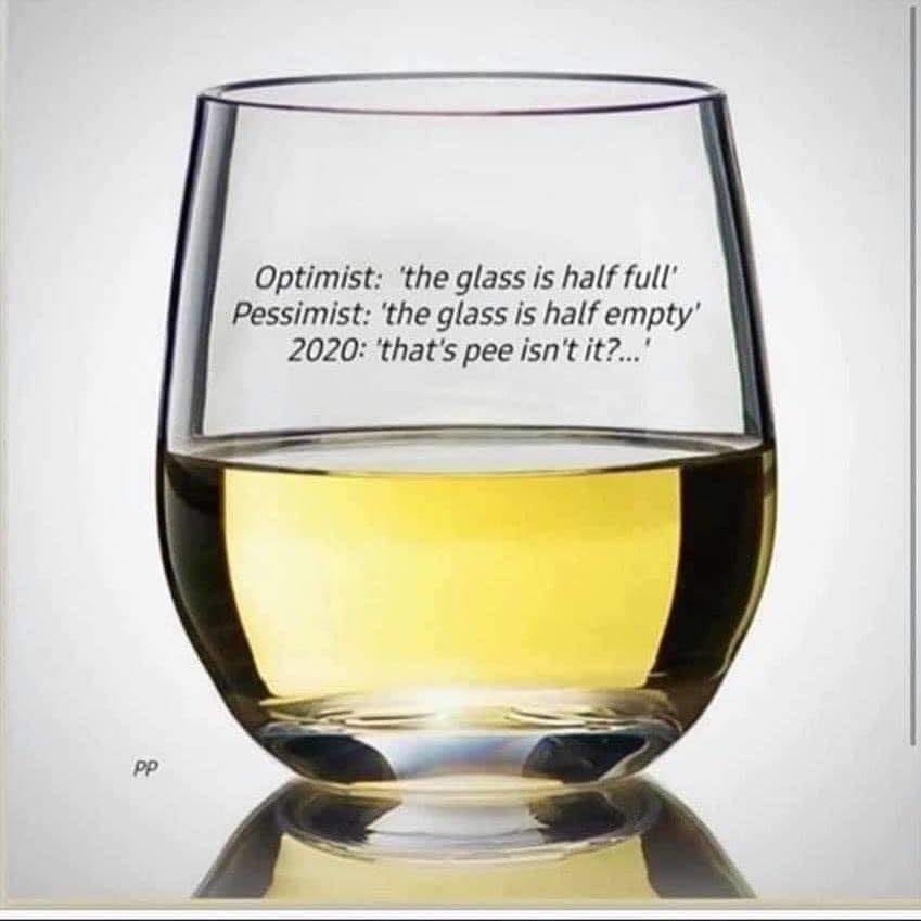 Is the glass half empty or half full? - Optimist 'the glass is half full' Pessimist 'the glass is half empty' 2020 'that's pee isn't it?...' Pp