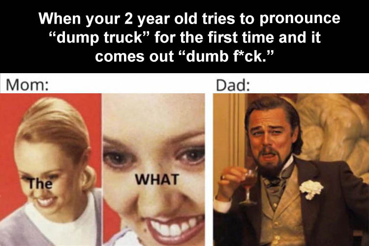 Cursed image - When your 2 year old tries to pronounce "dump truck for the first time and it comes out dumb fck." Mom Dad The What