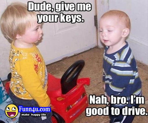 funny kids driving quotes - Dude, give me your keys. Nah,bro. I'm good to drive. Funn4u.com make happy life