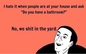 funny i hate people memes - I hate it when people are at your house and ask "Do you have a bathroom?" No, we shit in the yard.