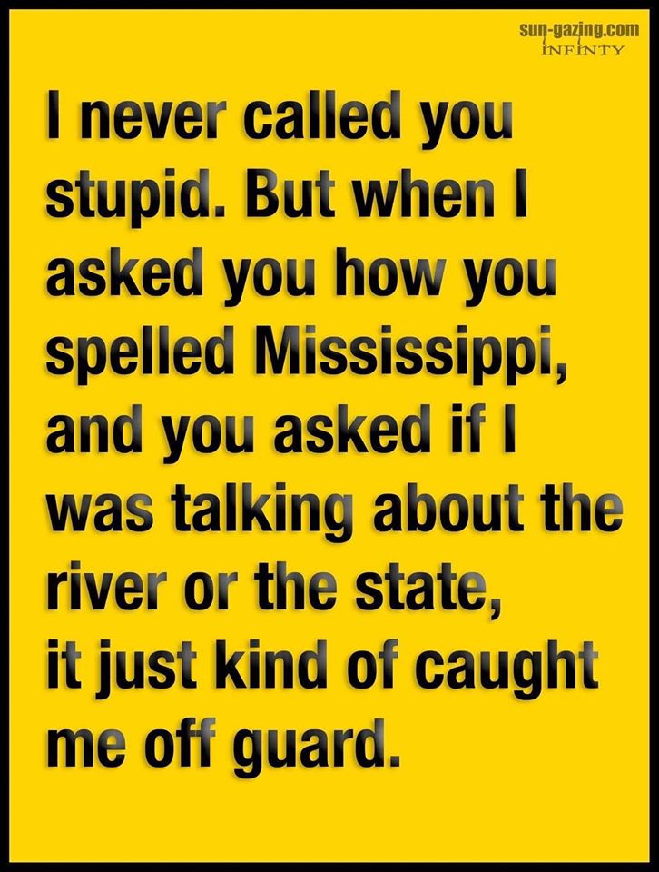 number - sungazing.com Infinty I never called you stupid. But when I asked you how you spelled Mississippi, and you asked if I was talking about the river or the state, it just kind of caught me off guard.