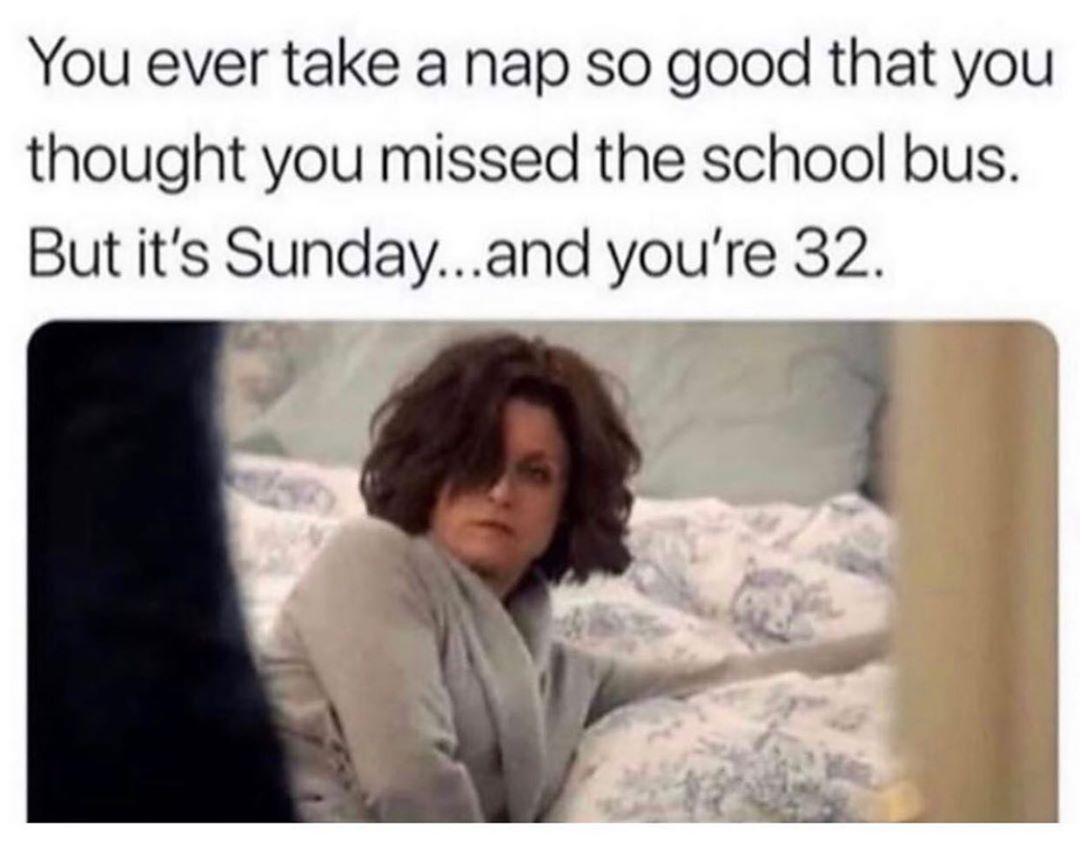 comforting memes - You ever take a nap so good that you thought you missed the school bus. But it's Sunday...and you're 32.