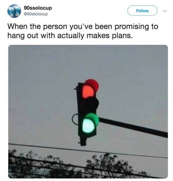 mixed signals meme - 90ssolocup When the person you've been promising to hang out with actually makes plans.
