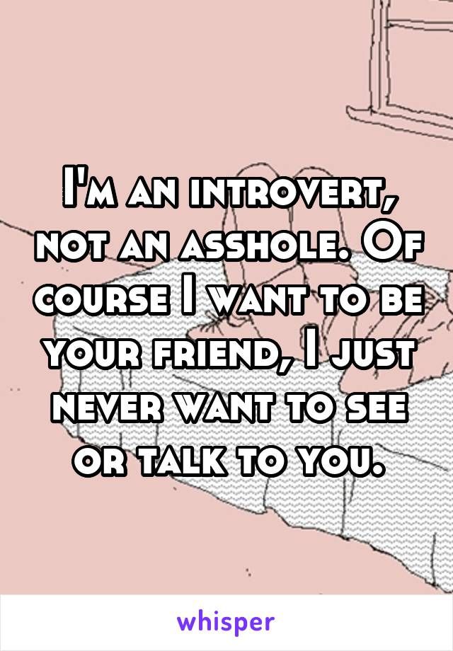 i m an introvert not an asshole - I'M An Introvert, Not An Asshole. Of Course I Want To Be Your Friend, I Just Never Want To See Or Talk To You. whisper