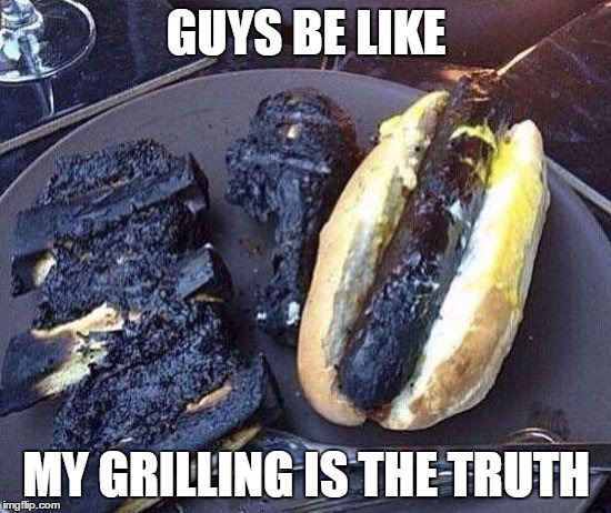 put it down on the grill meme - Guys Be My Grilling Is The Truth imgflip.com
