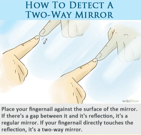 detect a two way mirror - How To Detect A TwoWay Mirror U Gap wikiHow Place your fingernail against the surface of the mirror. If there's a gap between it and it's reflection, it's a regular mirror. If your fingernail directly touches the reflection, it's