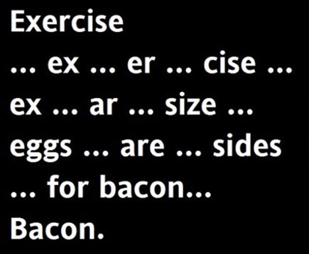 funny bacon quotes - Exercise ex ... er ... cise ... ex ... ar ... size ... eggs ... are ... sides ... for bacon... Bacon.