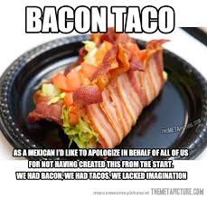 bacon taco meme - Bacon Taco As A Mexican I'D To Apologize In Behalf Of All Of Us For Not Having Created This From The Start. We Had Bacon. We Had Tacos. We Lacked Imagination ...Themetapicture.Com