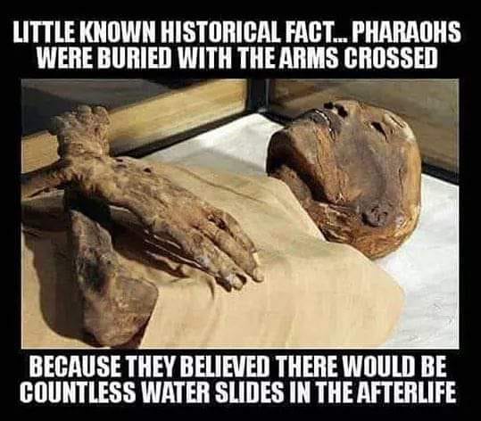 mummies of egypt - Little Known Historical Fact... Pharaohs Were Buried With The Arms Crossed Because They Believed There Would Be Countless Water Slides In The Afterlife