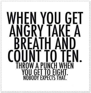 get off your knees - When You Get Angry Take A Breath And Count To Ten. Throw A Punch When You Get To Eight. Nobody Expects That.