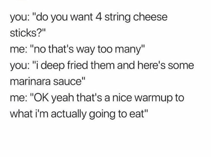 basic number theory - you "do you want 4 string cheese sticks?" me "no that's way too many" you "i deep fried them and here's some marinara sauce" me "Ok yeah that's a nice warmup to what i'm actually going to eat"