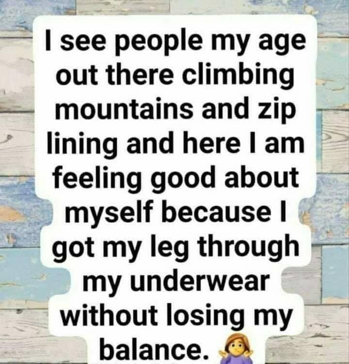 photo caption - I see people my age out there climbing mountains and zip lining and here I am feeling good about myself because I got my leg through my underwear without losing my balance.