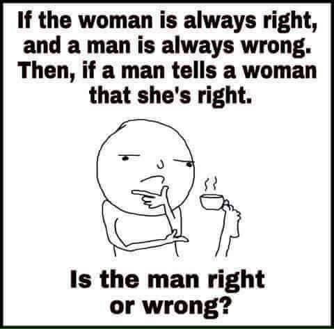 if a woman is always right - If the woman is always right, and a man is always wrong. Then, if a man tells a woman that she's right. Is the man right or wrong?