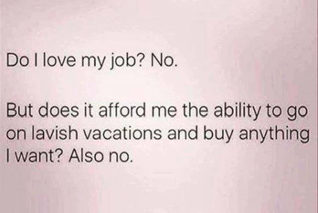 my job sucks meme - Do I love my job? No. But does it afford me the ability to go on lavish vacations and buy anything I want? Also no.