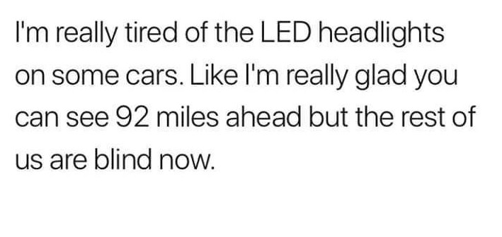 I'm really tired of the Led headlights on some cars. I'm really glad you can see 92 miles ahead but the rest of us are blind now.