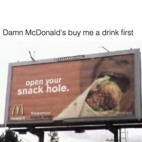 mcdonalds open your snack hole - Damn McDonald's buy me a drink first open your snack hole.