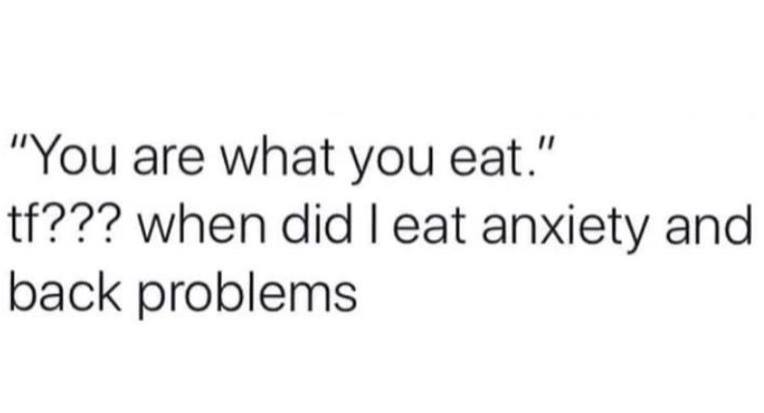 "You are what you eat." tf??? when did I eat anxiety and back problems