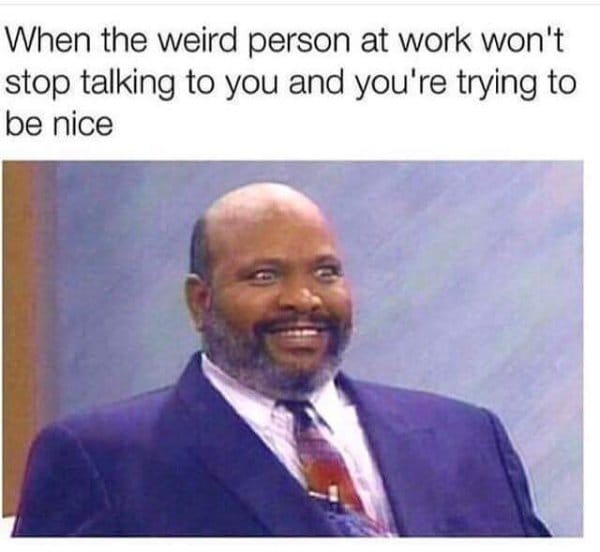 workplace meme - When the weird person at work won't stop talking to you and you're trying to be nice