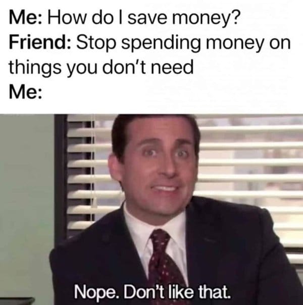 office funny memes - Me How do I save money? Friend Stop spending money on things you don't need Me Nope. Don't that.