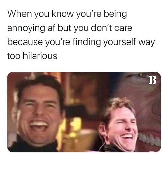 memes about being annoying - When you know you're being annoying af but you don't care because you're finding yourself way too hilarious B