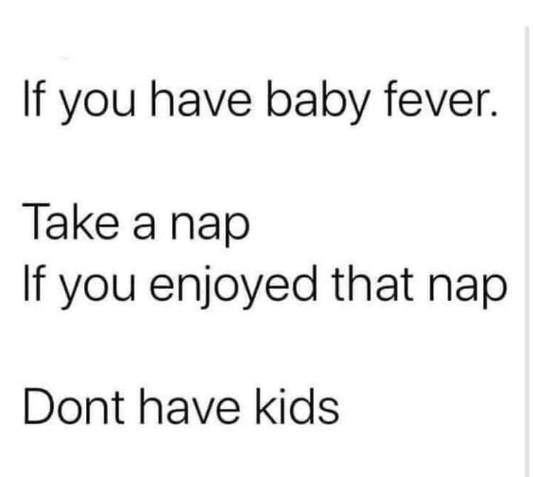 angle - If you have baby fever. Take a nap If you enjoyed that nap Dont have kids