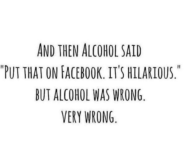 And Then Alcohol Said "Put That On Facebook. It'S Hilarious." But Alcohol Was Wrong. Very Wrong.