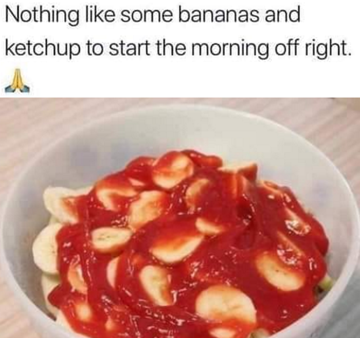 nothing like bananas and ketchup - Nothing some bananas and ketchup to start the morning off right.