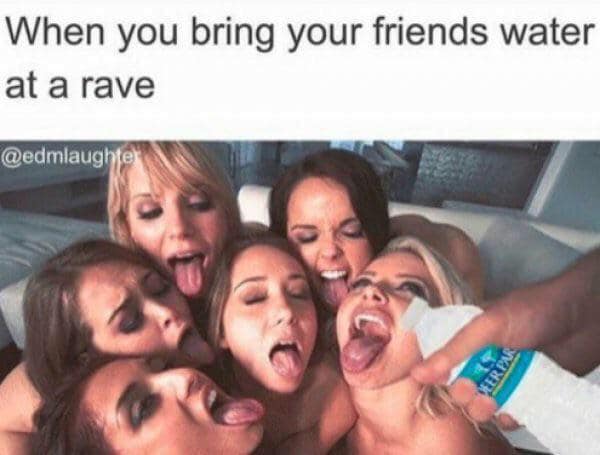 best porn memes - When you bring your friends water at a rave