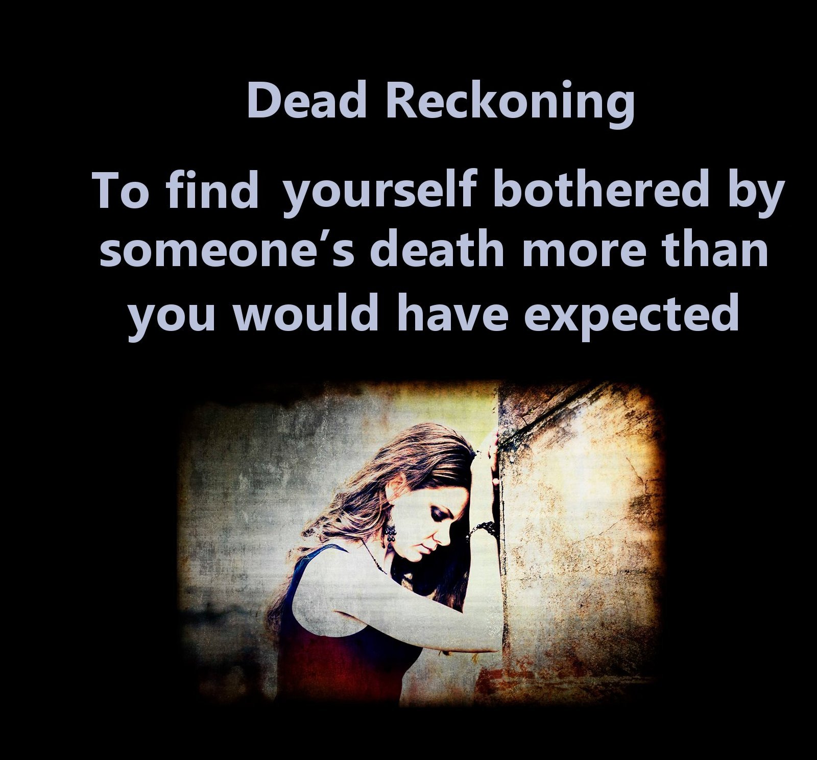 human behavior - Dead Reckoning To find yourself bothered by someone's death more than you would have expected