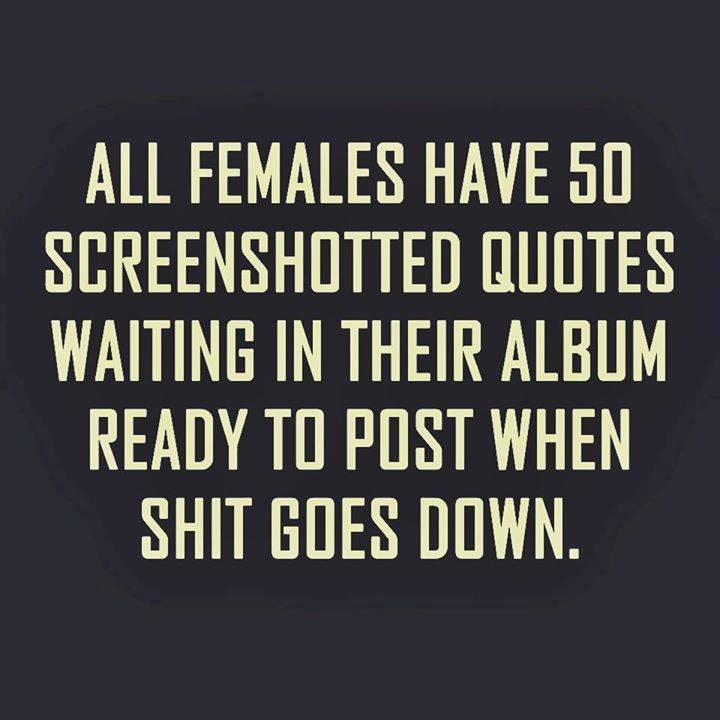 All Females Have 50 Screenshotted Quotes Waiting In Their Album Ready To Post When Shit Goes Down.