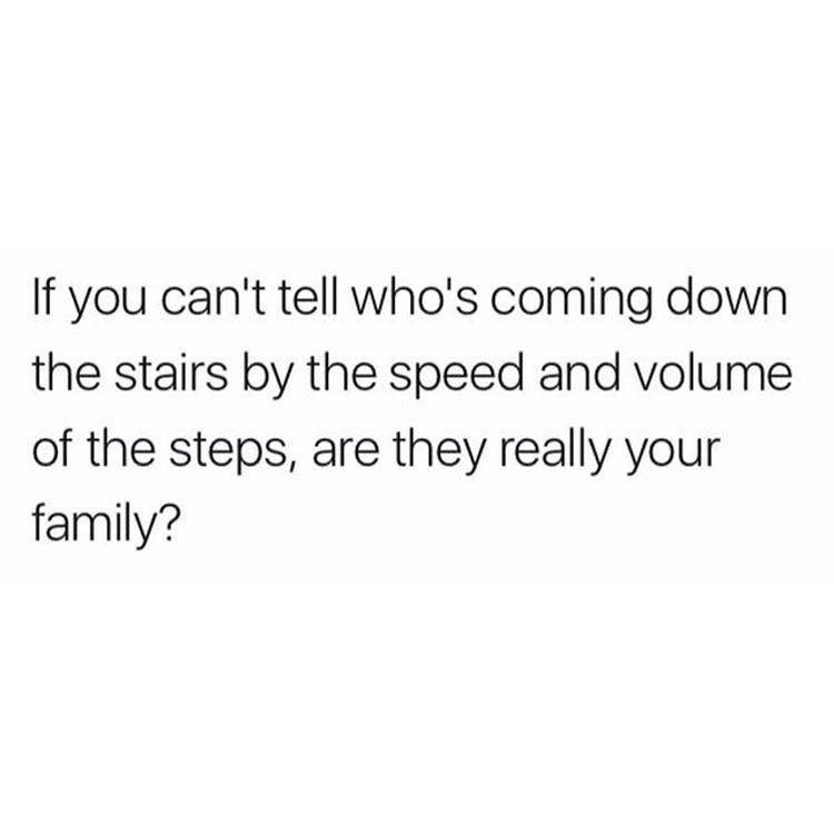 funny meme - if you can't tell who's coming down the stairs by the speed and volume of the steps, are they really your family?