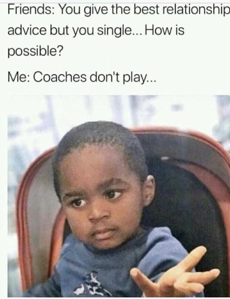 coaches don t play meme - Friends You give the best relationship advice but you single... How is possible? Me Coaches don't play...