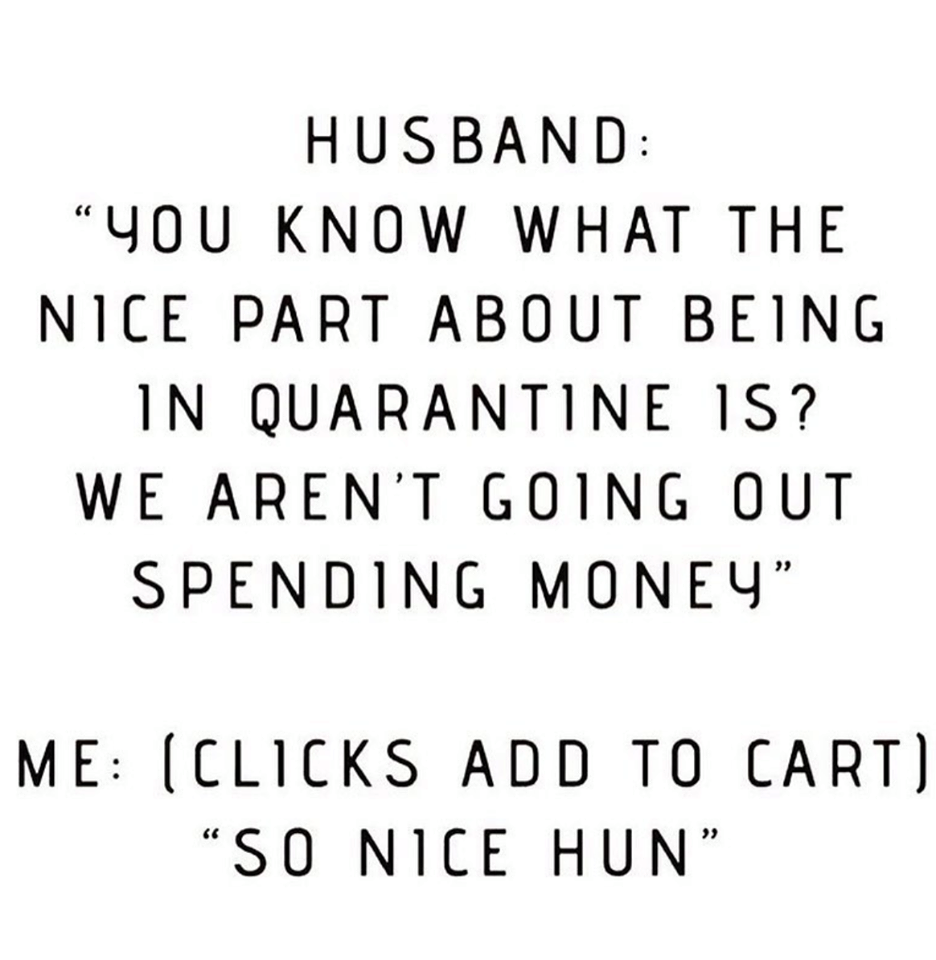 add to cart meme - Husband "You Know What The Nice Part About Being In Quarantine 1S? We Aren'T Going Out Spending Money Me Clicks Add To Cart "So Nice Hun